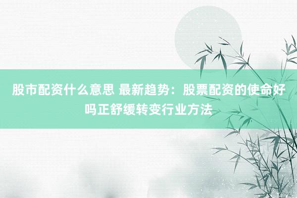 股市配资什么意思 最新趋势：股票配资的使命好吗正舒缓转变行业方法