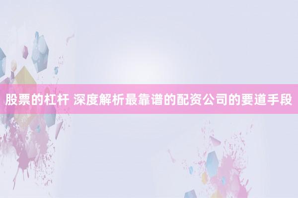 股票的杠杆 深度解析最靠谱的配资公司的要道手段