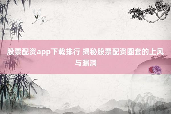 股票配资app下载排行 揭秘股票配资圈套的上风与漏洞