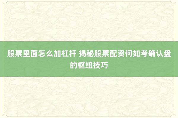 股票里面怎么加杠杆 揭秘股票配资何如考确认盘的枢纽技巧