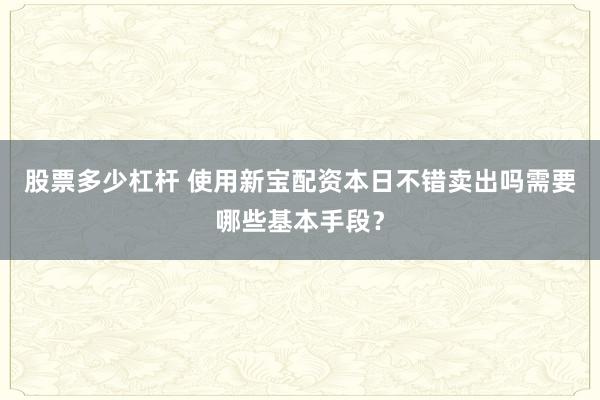 股票多少杠杆 使用新宝配资本日不错卖出吗需要哪些基本手段？