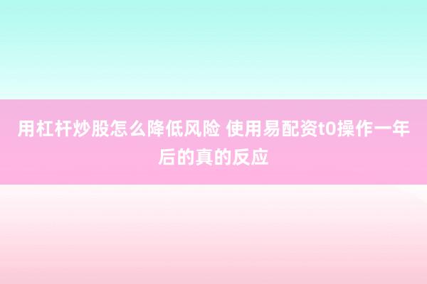 用杠杆炒股怎么降低风险 使用易配资t0操作一年后的真的反应