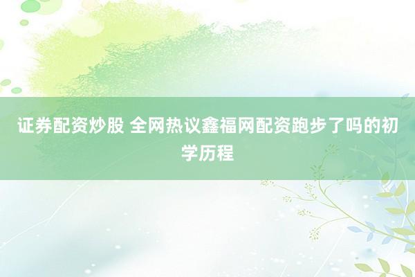 证券配资炒股 全网热议鑫福网配资跑步了吗的初学历程