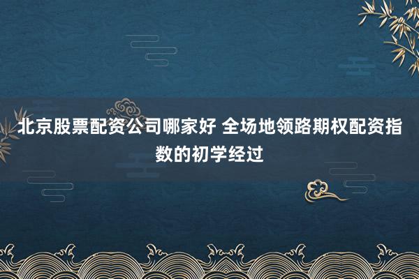 北京股票配资公司哪家好 全场地领路期权配资指数的初学经过