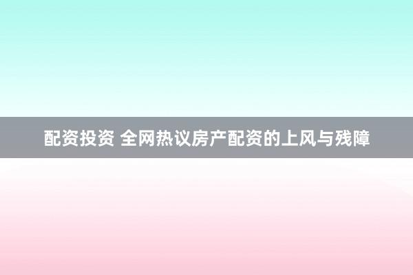 配资投资 全网热议房产配资的上风与残障