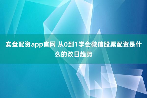 实盘配资app官网 从0到1学会微信股票配资是什么的改日趋势