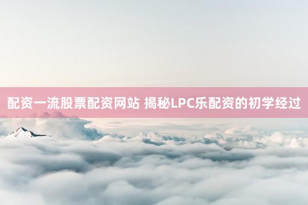 配资一流股票配资网站 揭秘LPC乐配资的初学经过