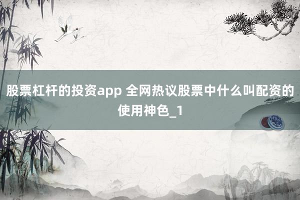 股票杠杆的投资app 全网热议股票中什么叫配资的使用神色_1
