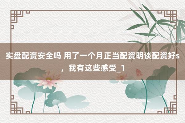 实盘配资安全吗 用了一个月正当配资明谈配资好s，我有这些感受_1