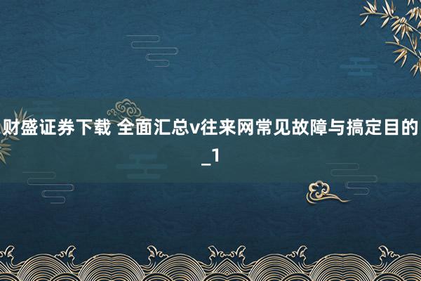 财盛证券下载 全面汇总v往来网常见故障与搞定目的_1