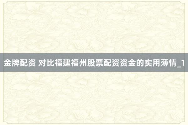 金牌配资 对比福建福州股票配资资金的实用薄情_1
