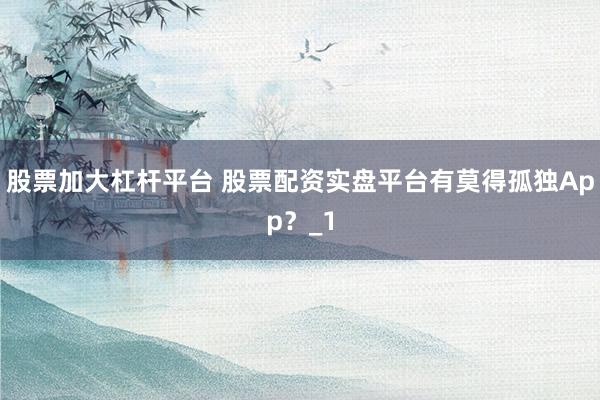 股票加大杠杆平台 股票配资实盘平台有莫得孤独App？_1