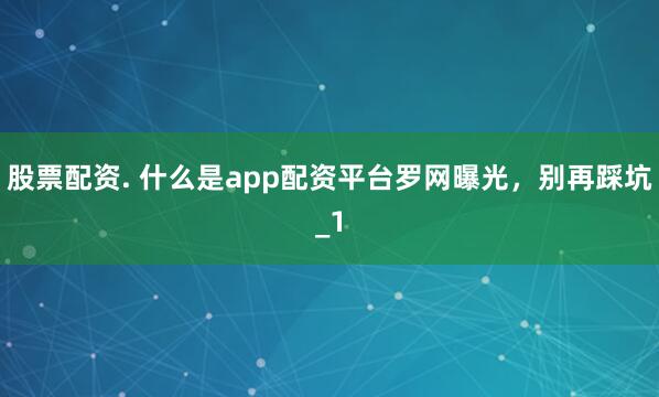 股票配资. 什么是app配资平台罗网曝光，别再踩坑_1