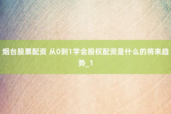 烟台股票配资 从0到1学会股权配资是什么的将来趋势_1