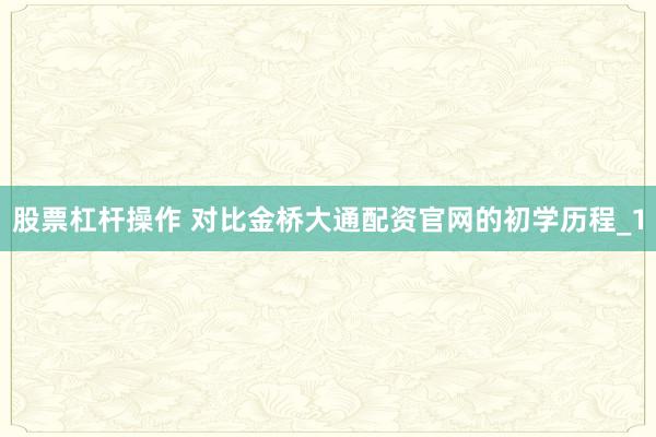 股票杠杆操作 对比金桥大通配资官网的初学历程_1