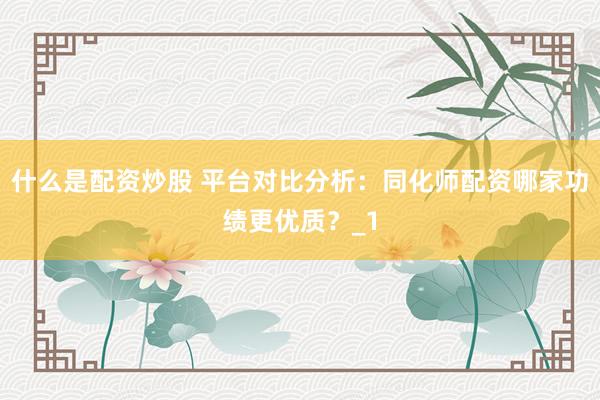 什么是配资炒股 平台对比分析：同化师配资哪家功绩更优质？_1
