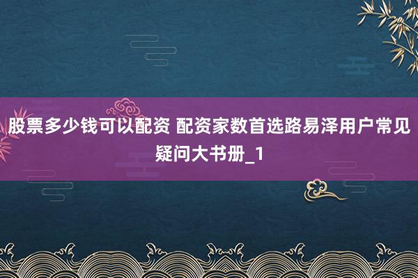 股票多少钱可以配资 配资家数首选路易泽用户常见疑问大书册_1