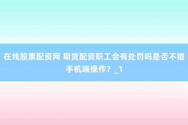 在线股票配资网 期货配资职工会有处罚吗是否不错手机端操作？_1