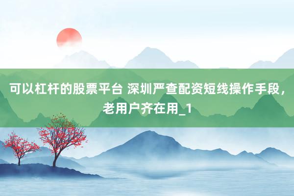 可以杠杆的股票平台 深圳严查配资短线操作手段，老用户齐在用_1