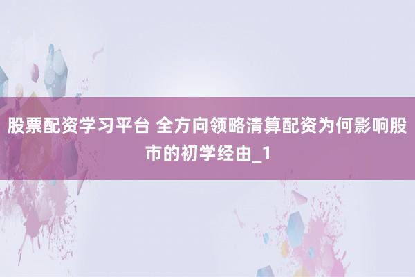 股票配资学习平台 全方向领略清算配资为何影响股市的初学经由_1