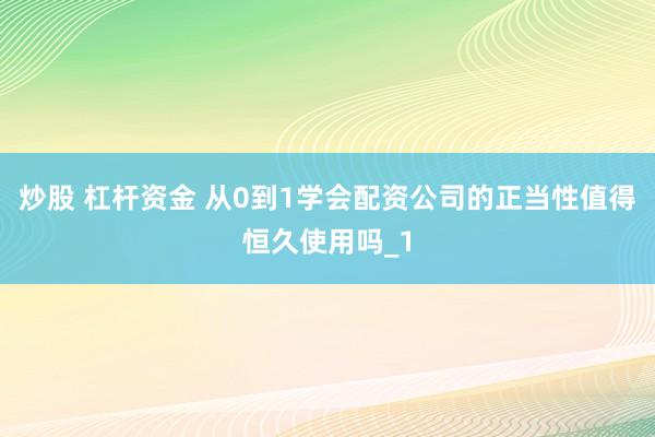 炒股 杠杆资金 从0到1学会配资公司的正当性值得恒久使用吗_1