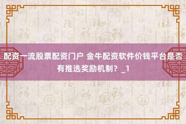 配资一流股票配资门户 金牛配资软件价钱平台是否有推选奖励机制？_1