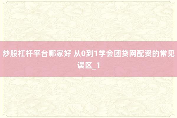 炒股杠杆平台哪家好 从0到1学会团贷网配资的常见误区_1
