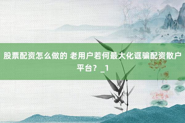 股票配资怎么做的 老用户若何最大化诓骗配资散户平台？_1