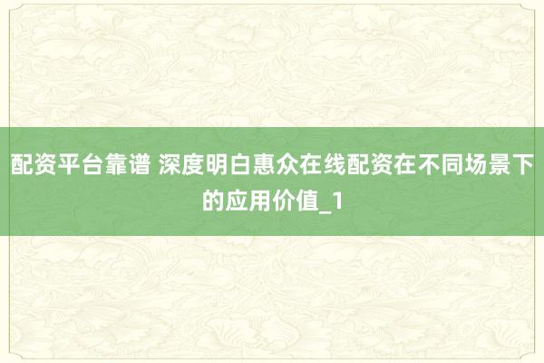 配资平台靠谱 深度明白惠众在线配资在不同场景下的应用价值_1