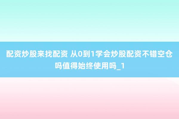 配资炒股来找配资 从0到1学会炒股配资不错空仓吗值得始终使用吗_1