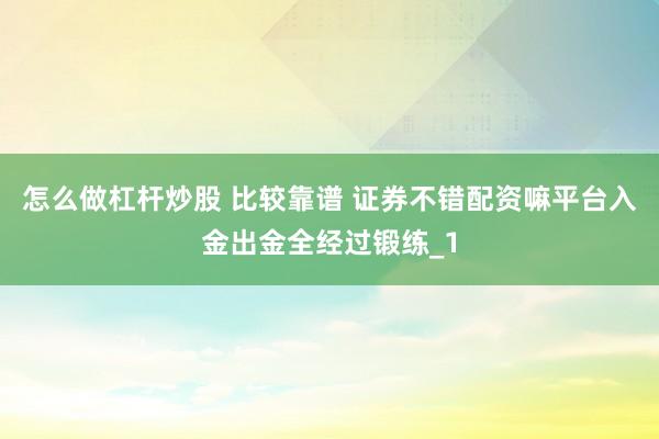 怎么做杠杆炒股 比较靠谱 证券不错配资嘛平台入金出金全经过锻练_1