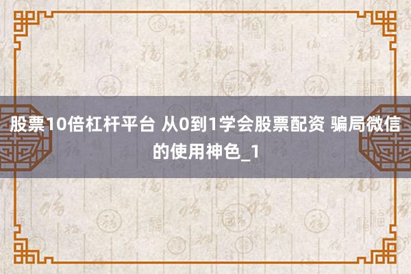 股票10倍杠杆平台 从0到1学会股票配资 骗局微信的使用神色_1