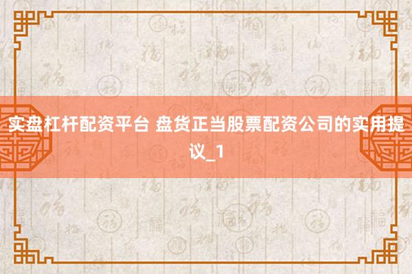 实盘杠杆配资平台 盘货正当股票配资公司的实用提议_1