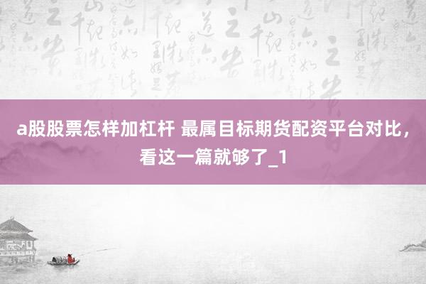 a股股票怎样加杠杆 最属目标期货配资平台对比，看这一篇就够了_1