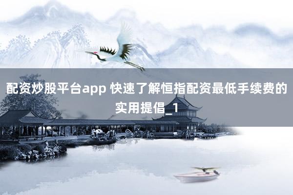 配资炒股平台app 快速了解恒指配资最低手续费的实用提倡_1