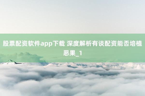 股票配资软件app下载 深度解析有谈配资能否培植恶果_1
