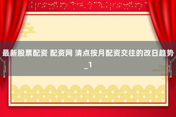 最新股票配资 配资网 清点按月配资交往的改日趋势_1