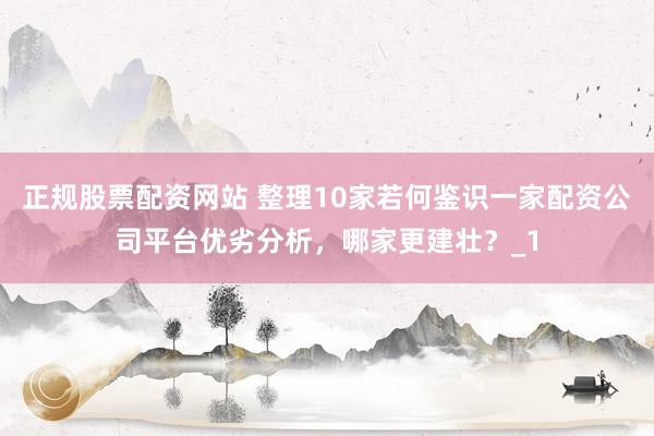 正规股票配资网站 整理10家若何鉴识一家配资公司平台优劣分析，哪家更建壮？_1