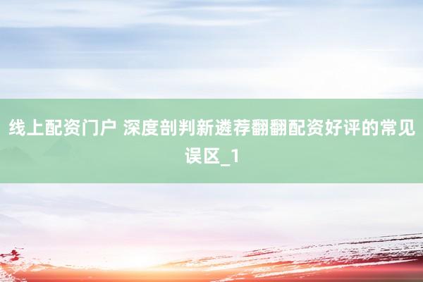 线上配资门户 深度剖判新遴荐翻翻配资好评的常见误区_1