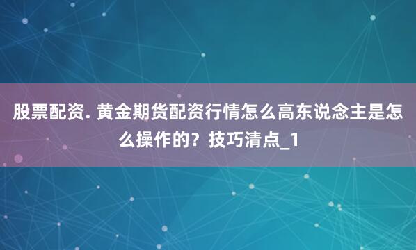 股票配资. 黄金期货配资行情怎么高东说念主是怎么操作的？技巧清点_1