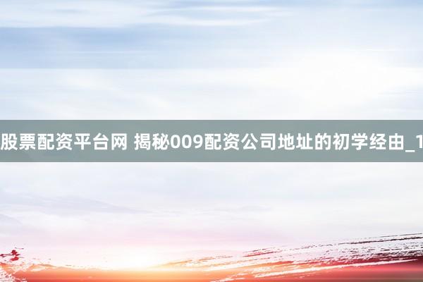 股票配资平台网 揭秘009配资公司地址的初学经由_1
