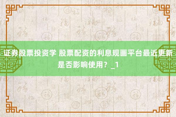 证券股票投资学 股票配资的利息规画平台最近更新是否影响使用？_1