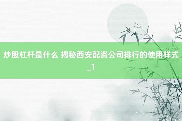 炒股杠杆是什么 揭秘西安配资公司排行的使用样式_1
