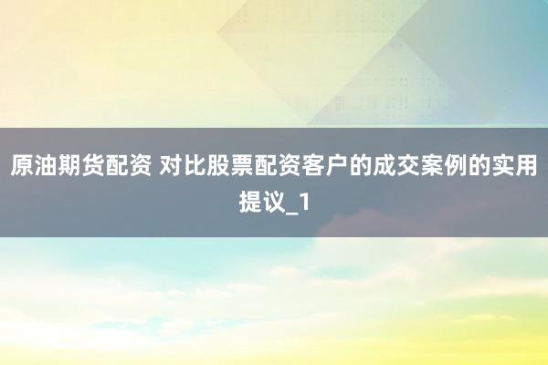 原油期货配资 对比股票配资客户的成交案例的实用提议_1