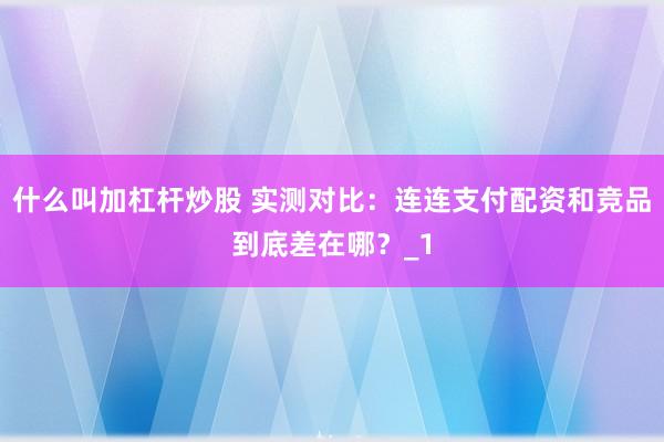 什么叫加杠杆炒股 实测对比：连连支付配资和竞品到底差在哪？_1