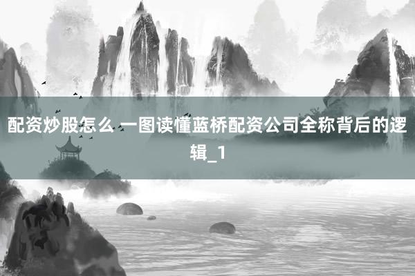 配资炒股怎么 一图读懂蓝桥配资公司全称背后的逻辑_1
