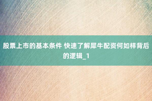 股票上市的基本条件 快速了解犀牛配资何如样背后的逻辑_1