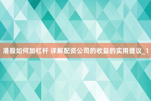 港股如何加杠杆 详解配资公司的收益的实用提议_1