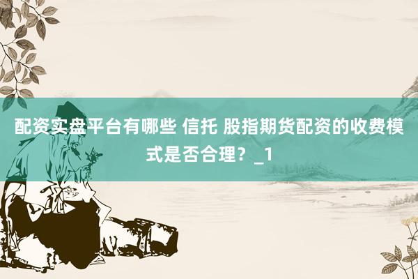 配资实盘平台有哪些 信托 股指期货配资的收费模式是否合理？_1