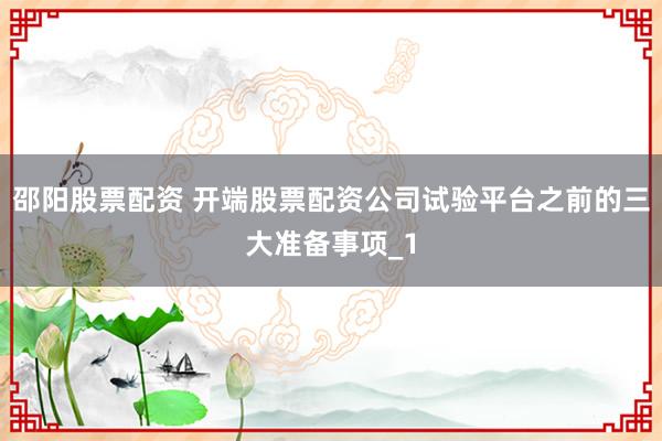 邵阳股票配资 开端股票配资公司试验平台之前的三大准备事项_1